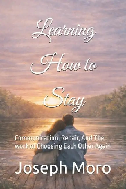 Learning to Stay: Communication, Repair, And The work of Choosing Each Other Again by Joseph Moro