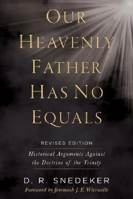 Our Heavenly Father Has No Equals: Historical Arguments Against the Doctrine of the Trinity by Don R. Snedeker, Jeremiah J. E. Wierwille