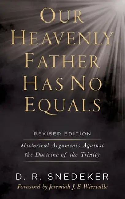 Our Heavenly Father Has No Equals: Historical Arguments Against the Doctrine of the Trinity by Don R. Snedeker, Jeremiah J. E. Wierwille