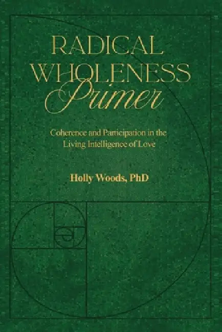 Radical Wholeness Primer: Coherence and Participation In The Living Intelligence of Love by Holly Woods