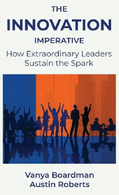 The Innovation Imperative: How Extraordinary Leaders Sustain the Spark by Vanya Boardman, Austin Roberts