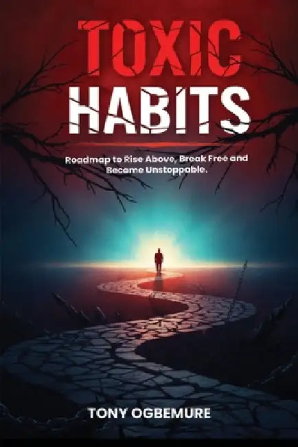 Toxic Habits: Roadmap to Rise Above, Break Free and Become Unstoppable by Tony Ogbemure