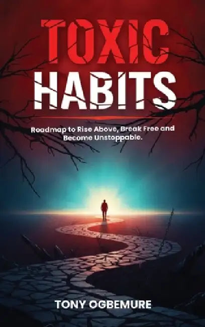 Toxic Habits: Roadmap to Rise Above, Break Free and Become Unstoppable by Tony Ogbemure