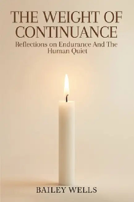 The Weight of Continuance: Reflections on Endurance and the Human Quiet by Bailey Wells