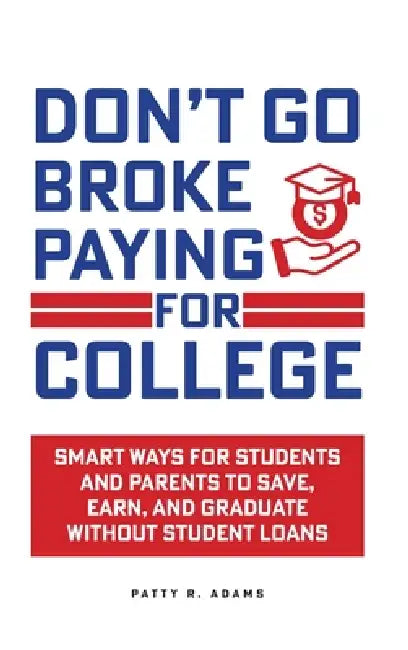 Don't Go Broke Paying for College: Smart Ways for Students and Parents to Save, Earn, and Graduate without Student Loans by Patty R. Adams