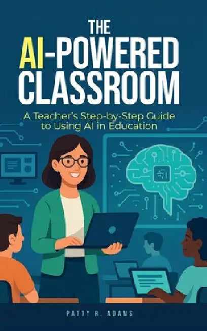 The AI-Powered Classroom: A Teacher's Step-by-Step Guide to Using AI in Education by Patty R. Adams