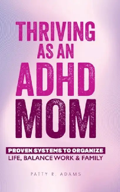 Thriving as an ADHD Mom: Proven Systems to Organize Life, Balance Work & Family by Patty R. Adams