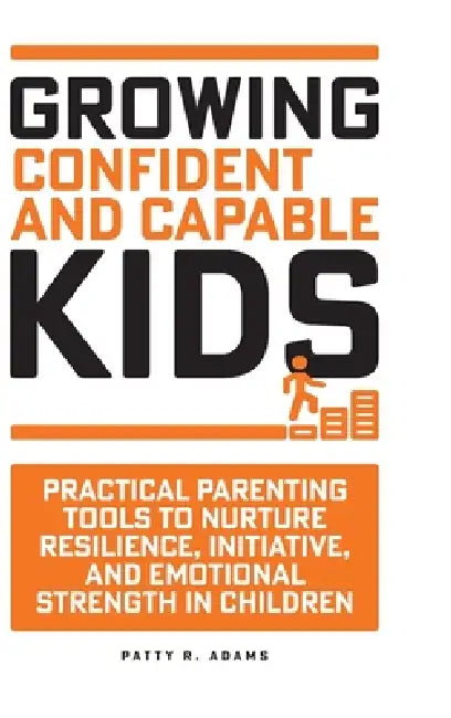 Growing Confident and Capable Kids: Practical Parenting Tools to Nurture Resilience, Initiative, and Emotional Strength in Children by Patty R. Adams