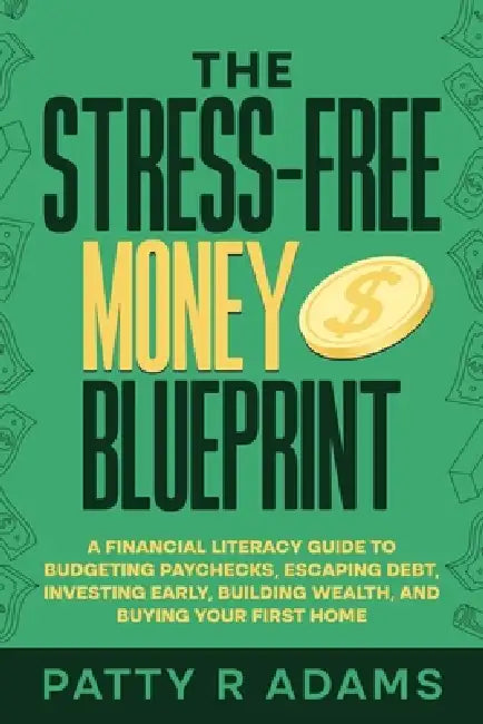 The Stress-Free Money Blueprint: A Financial Literacy Guide to Budgeting Paychecks, Escaping Debt, Investing Early, Building Wealth, and Buying Your F by Patty R. Adams