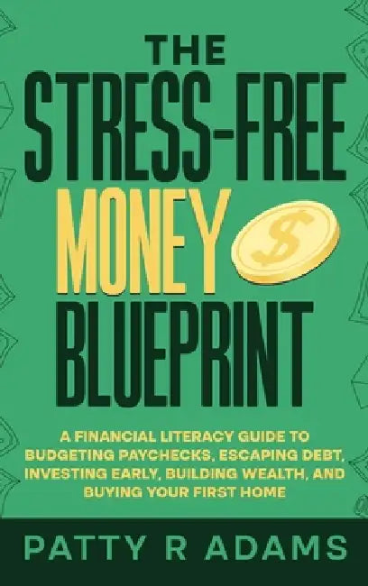 The Stress-Free Money Blueprint: A Financial Literacy Guide to Budgeting Paychecks, Escaping Debt, Investing Early, Building Wealth, and Buying Your F by Patty R. Adams