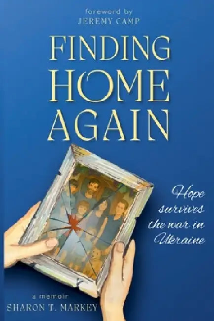 Finding Home Again: Hope Survives the War in Ukraine by Sharon T. Markey