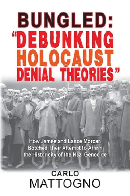 Bungled - "Debunking Holocaust Denial Theories": How James and Lance Morcan Botched Their Attempt to Affirm the Historicity of the Nazi Genocide by Carlo Mattogno