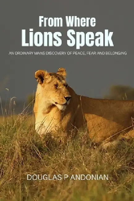 From Where Lions Speak: An Ordinary Mans Discovery Of Peace, Fear And Belonging by Douglas P. Andonian