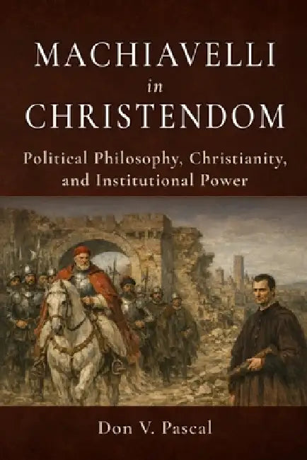Machiavelli in Christendom: Political Philosophy, Christianity, and Institutional Power by Don V. Pascal
