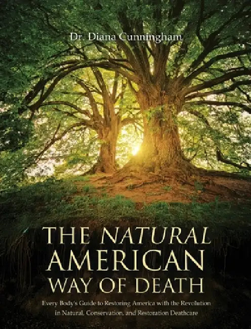 The Natural American Way Of Death: Every Body's Guide to Restoring America with the Revolution in Natural, Conservation, and Restoration Deathcare by Diana Cunningham