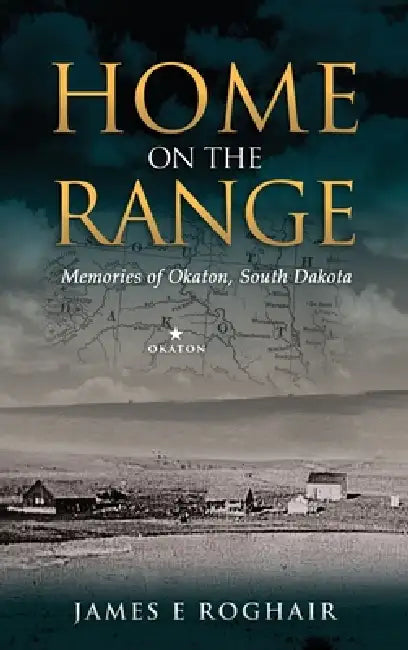Home on the Range: Memories of Okaton, South Dakota by James E. Roghair