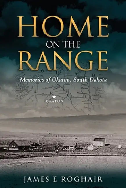 Home on the Range: Memories of Okaton, South Dakota by James E. Roghair
