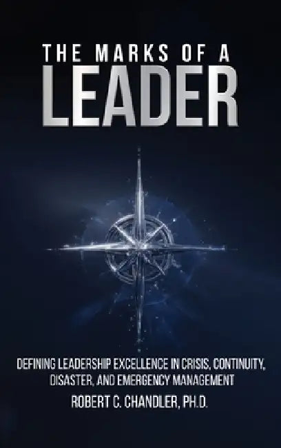 The Marks of a Leader: Defining Leadership Excellence in Crisis, Continuity, Disaster, and Emergency Management by Robert Chandler