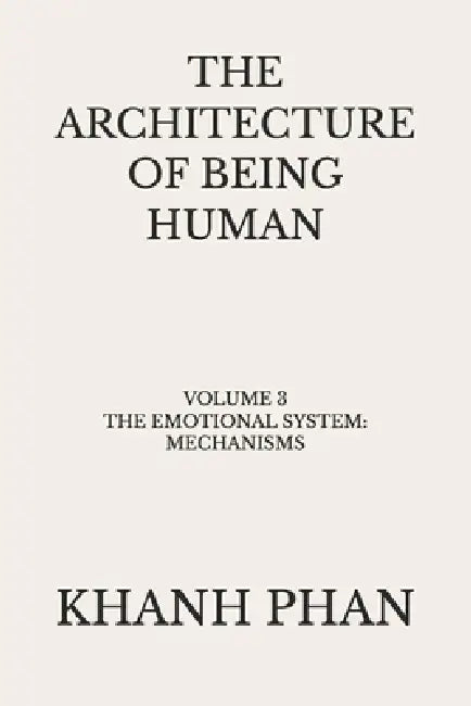 The Architecture of Being Human: Volume 3: The Emotional System: Mechanisms by Khanh Phan