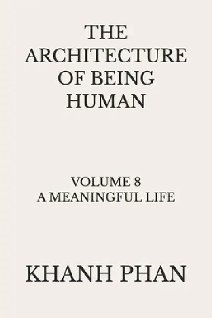 The Architecture of Being Human: Volume 8 A Meaningful Life by Khanh Phan