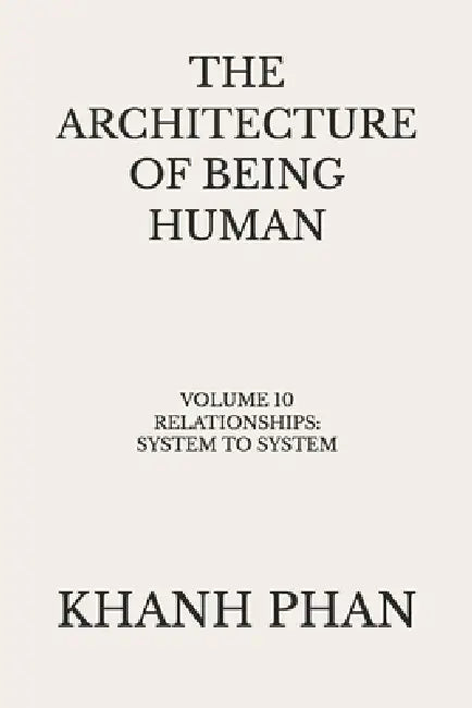 The Architecture of Being Human: Volume 10 Relationships: System to System by Khanh Phan