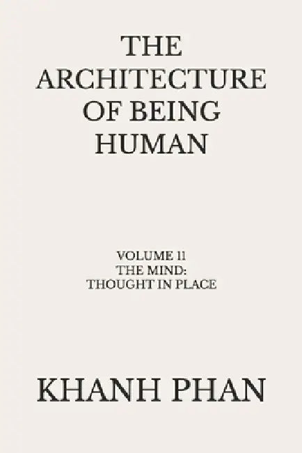 The Architecture of Being Human: Volume 11 The Mind: Thought in Place by Khanh Phan