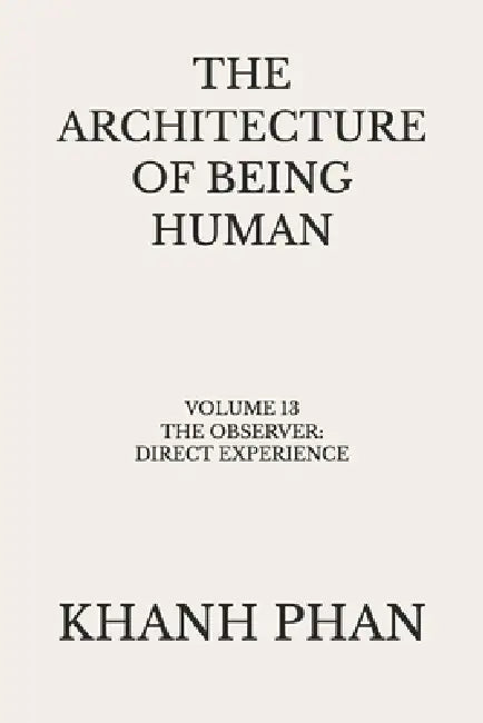 The Architecture of Being Human: Volume 13 The Observer: Direct Experience by Khanh Phan