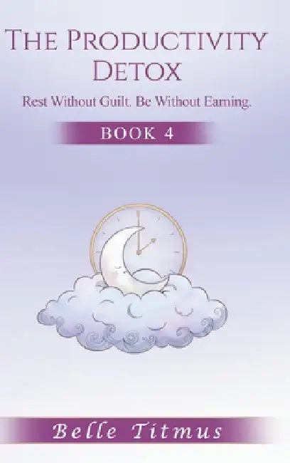 The Productivity Detox: Rest Without Guilt. Be Without Earning. by Belle Titmus