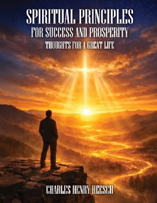 Spiritual Principles for Success and Prosperity: Thoughts For a Great Life by Charles Henry Heesch