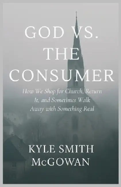 God vs The Consumer: How We Shop for Church, Return It, and Sometimes Walk Away with Something Real by Kyle Smith McGowan