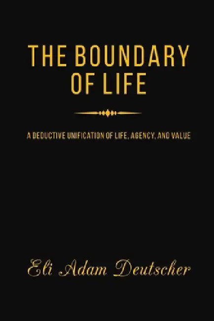 The Boundary of Life: A Deductive Unification of Life, Agency, and Value by Eli Adam Deutscher