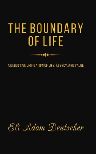 The Boundary of Life: A Deductive Unification of Life, Agency, and Value by Eli Adam Deutscher