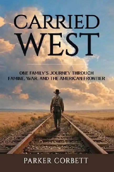 Carried West: One American Family's Journey Through Famine, War, and the American Frontier by Parker Corbett