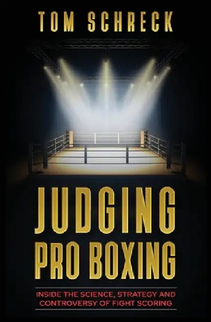 Judging Pro Boxing: Inside the Science, Strategy and Controversy of Fight Scoring by Tom Schreck