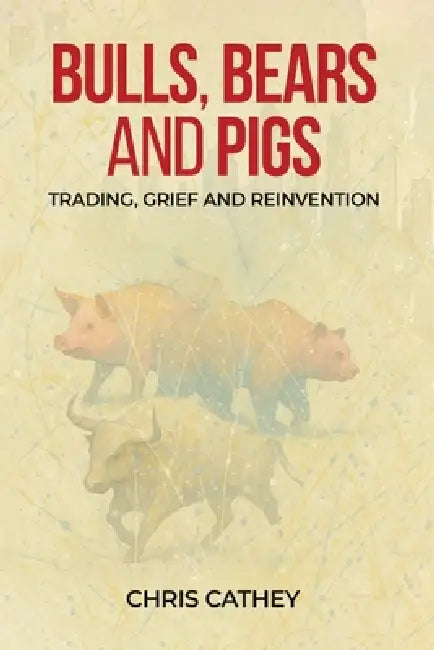 Bulls, Bears and Pigs: Trading, Grief and Reinvention by Chris Cathey