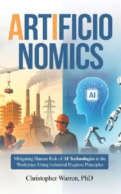 ArtificIonomics: Mitigating Human Risk of AI Technologies in the Workplace Using Industrial Hygiene Principles by Christopher Warren