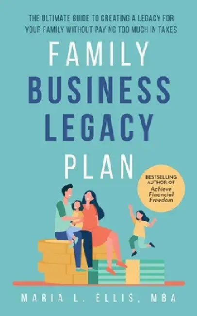 Family Business Legacy Plan: The Ultimate Guide to Creating a Legacy for Your Family without Paying too Much in Taxes by Maria L. Ellis