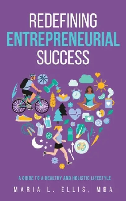Redefining Entrepreneurial Success: A Guide to a Healthy and Holistic Lifestyle by Maria L. Ellis
