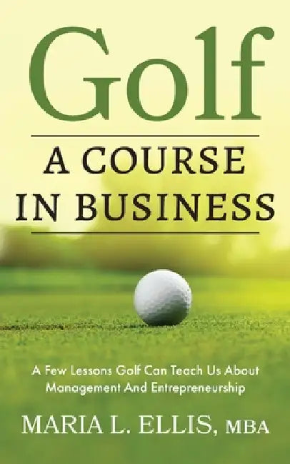Golf: A Course in Business: A Few Lessons Golf Can Teach Us About Management & Entrepreneurship by Maria L. Ellis
