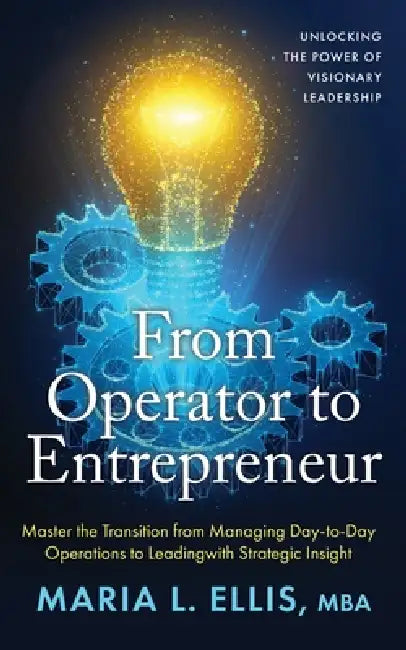 From Operator to Entrepreneur: Unlocking the Power of Visionary Leadership by Maria L. Ellis