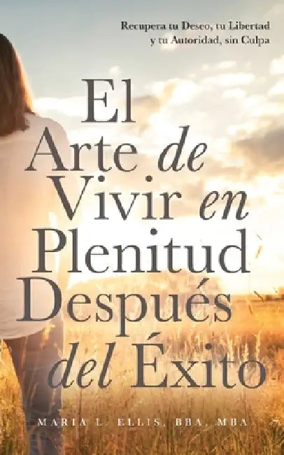 El Arte de Vivir en Plenitud Después del Éxito: Cómo las Mujeres con Experiencia Reivindican el Deseo, la Libertad y la Autoridad sin Sentirse Culpabl by Maria L. Ellis