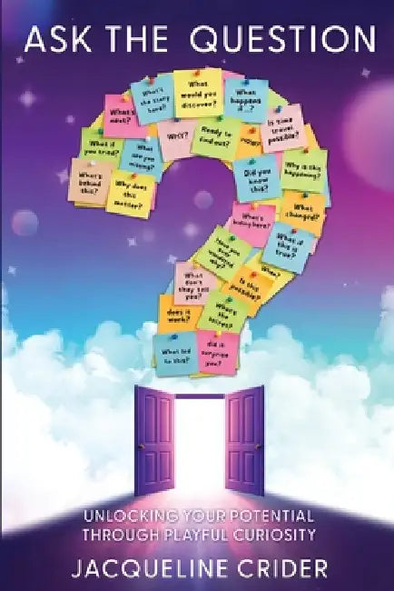 Ask the Question: Unlocking Your Potential Through Playful Curiosity by Jacqueline Crider