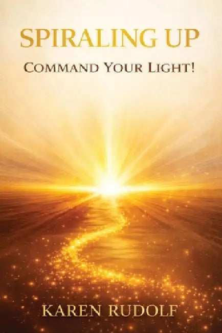 Spiraling UP: Command Your Light! by Karen Rudolf