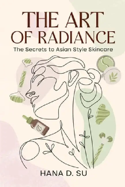 The Art of Radiance: The Secrets to Asian Style Skincare by Hana D. Su