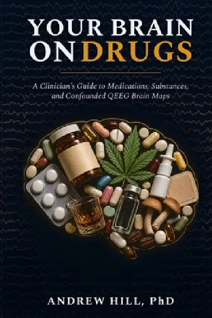 Your Brain on Drugs: A Clinician's Guide to Medications, Substances, and Confounded QEEG Brain Maps by Andrew Hill