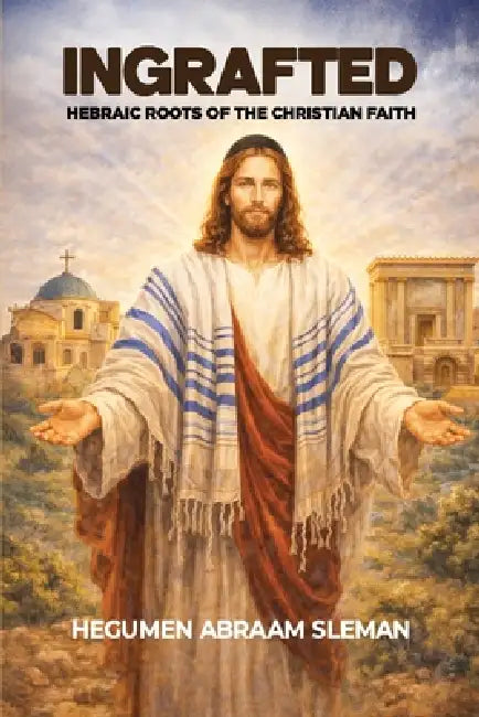 Ingrafted: Hebraic Roots of the Christian Faith by Hegumen Abraam Sleman