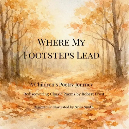 Where My Footsteps Lead: A Children's Poetry Journey Rediscovering Classic Poems by Robert Frost by Savia Smith, Robert Frost