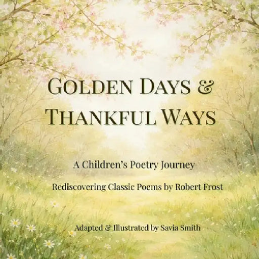 Golden Days and Thankful Ways: A Children's Poetry Journey Rediscovering Classic Poems by Robert Frost by Savia Smith, Robert Frost