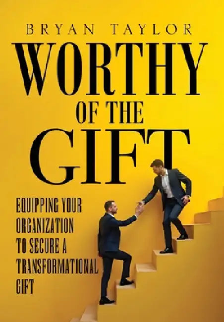 Worthy of the Gift: Equipping Your Organization to Secure a Transformational Gift by Bryan Taylor