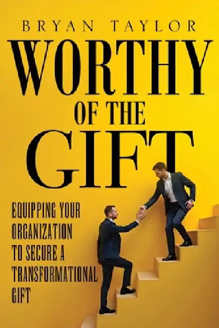 Worthy of the Gift: Equipping Your Organization to Secure a Transformational Gift by Bryan Taylor